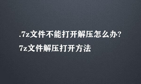 .7z文件不能打开解压怎么办?7z文件解压打开方法