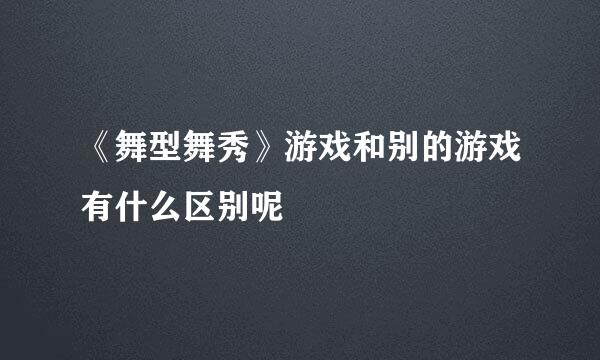 《舞型舞秀》游戏和别的游戏有什么区别呢