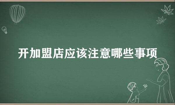 开加盟店应该注意哪些事项