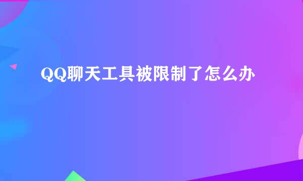 QQ聊天工具被限制了怎么办