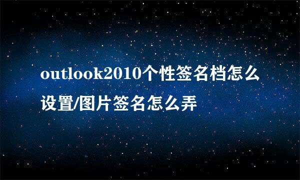 outlook2010个性签名档怎么设置/图片签名怎么弄