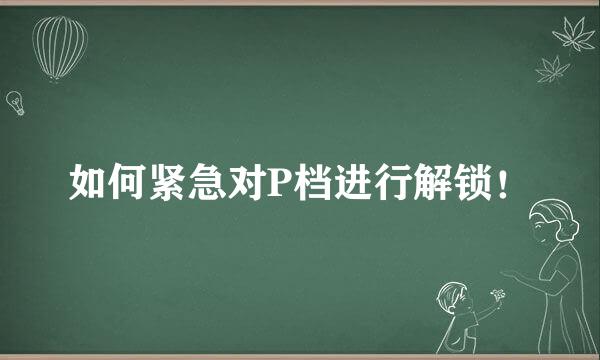 如何紧急对P档进行解锁！