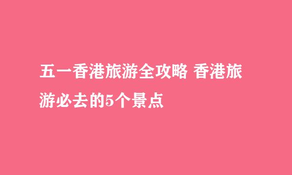 五一香港旅游全攻略 香港旅游必去的5个景点