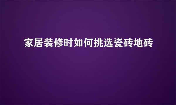 家居装修时如何挑选瓷砖地砖