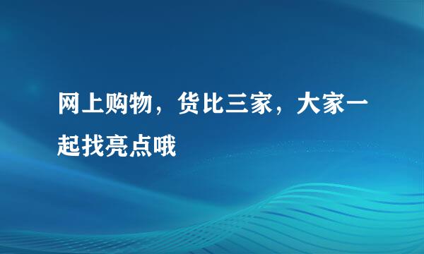 网上购物，货比三家，大家一起找亮点哦