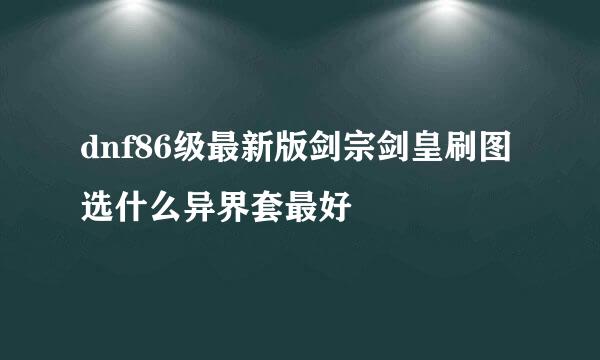 dnf86级最新版剑宗剑皇刷图选什么异界套最好