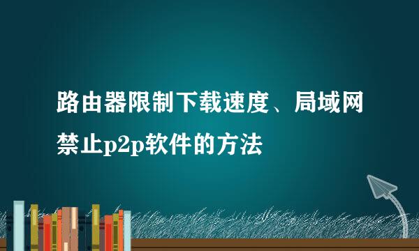 路由器限制下载速度、局域网禁止p2p软件的方法