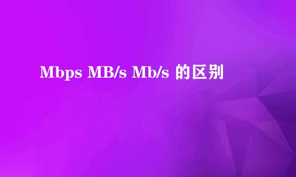 Mbps MB/s Mb/s 的区别