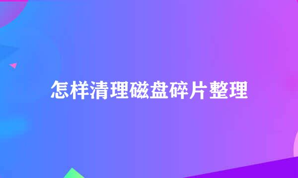 怎样清理磁盘碎片整理