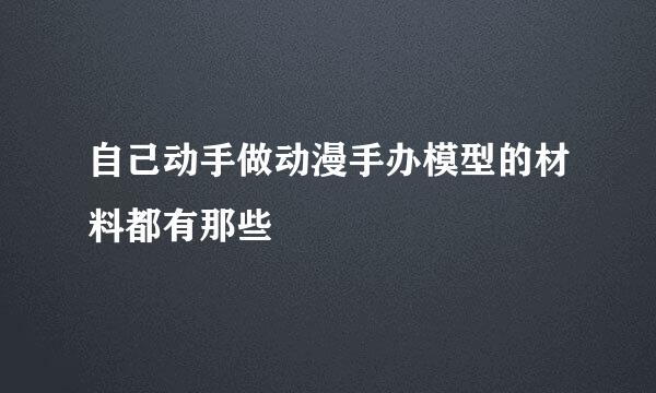 自己动手做动漫手办模型的材料都有那些