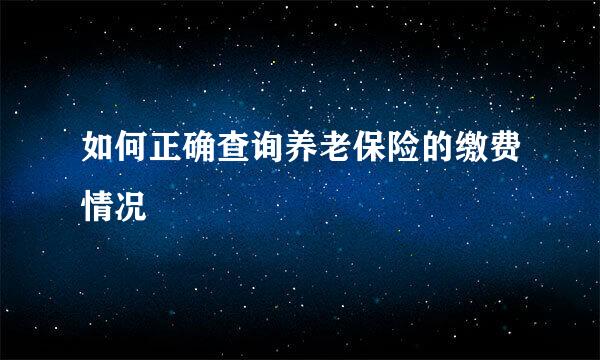 如何正确查询养老保险的缴费情况