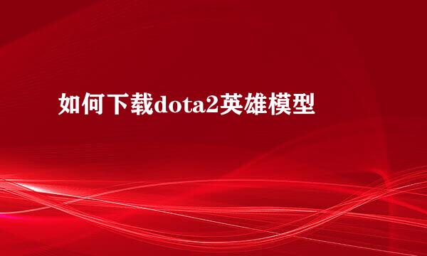 如何下载dota2英雄模型