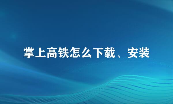 掌上高铁怎么下载、安装