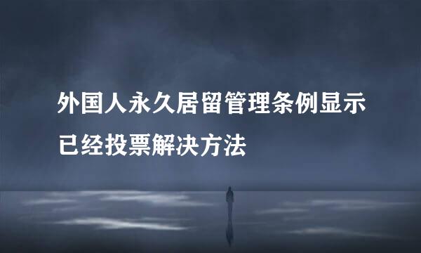 外国人永久居留管理条例显示已经投票解决方法