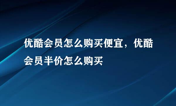 优酷会员怎么购买便宜，优酷会员半价怎么购买