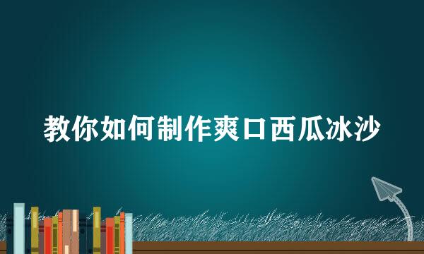 教你如何制作爽口西瓜冰沙