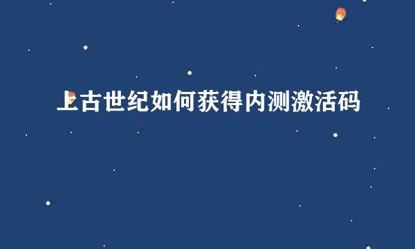 上古世纪如何获得内测激活码