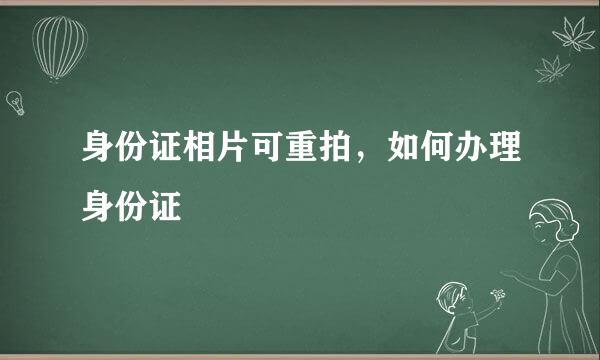 身份证相片可重拍，如何办理身份证