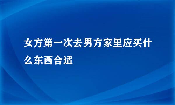 女方第一次去男方家里应买什么东西合适