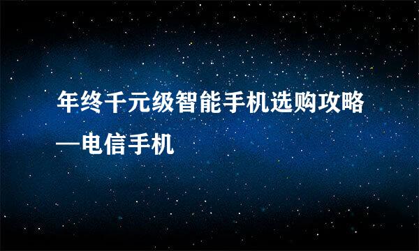 年终千元级智能手机选购攻略—电信手机