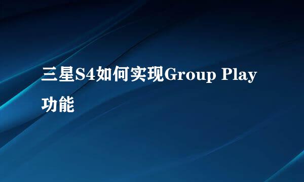 三星S4如何实现Group Play功能