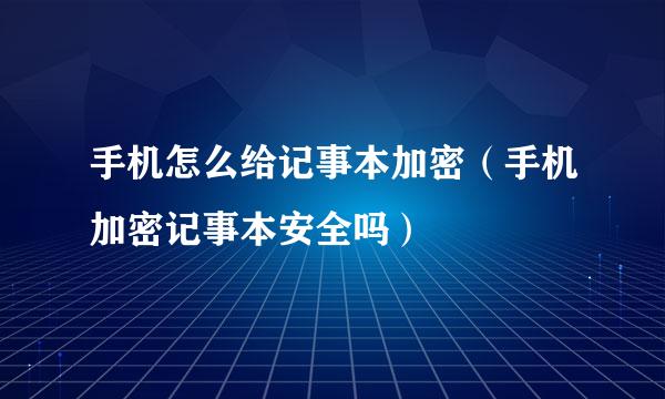 手机怎么给记事本加密（手机加密记事本安全吗）