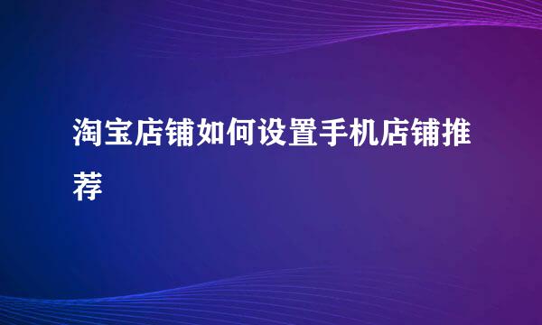 淘宝店铺如何设置手机店铺推荐