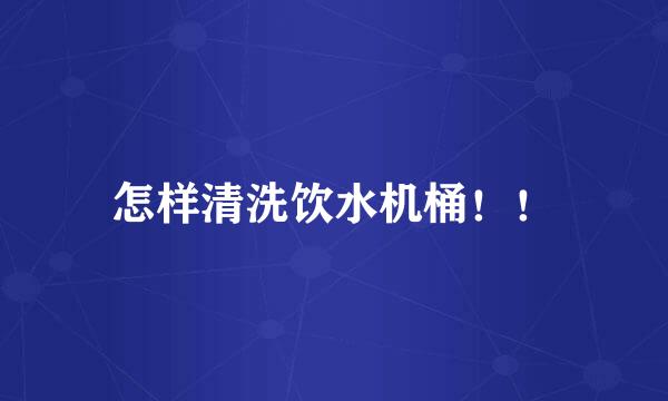 怎样清洗饮水机桶！！