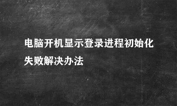 电脑开机显示登录进程初始化失败解决办法