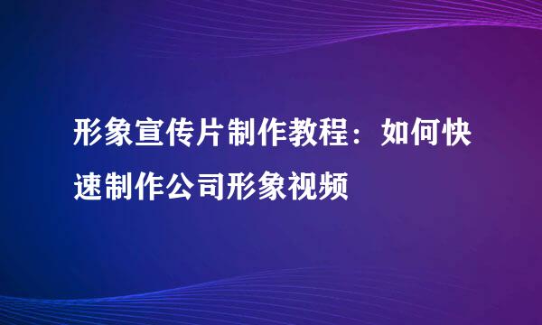 形象宣传片制作教程：如何快速制作公司形象视频