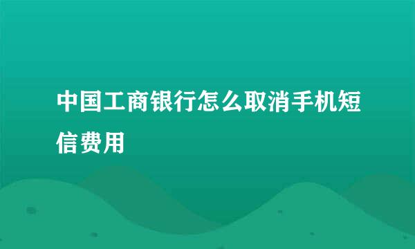 中国工商银行怎么取消手机短信费用