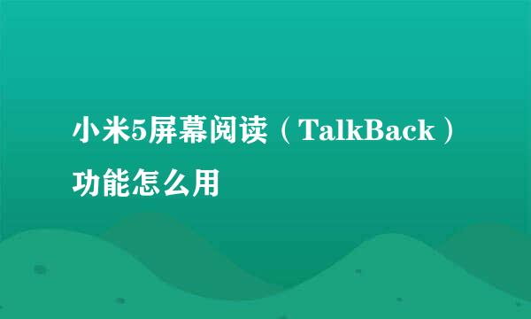 小米5屏幕阅读（TalkBack）功能怎么用