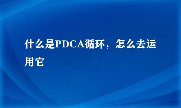 什么是PDCA循环，怎么去运用它