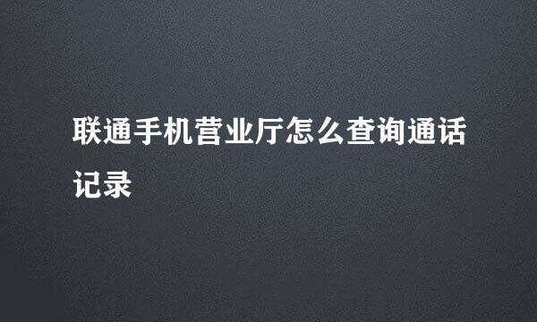 联通手机营业厅怎么查询通话记录