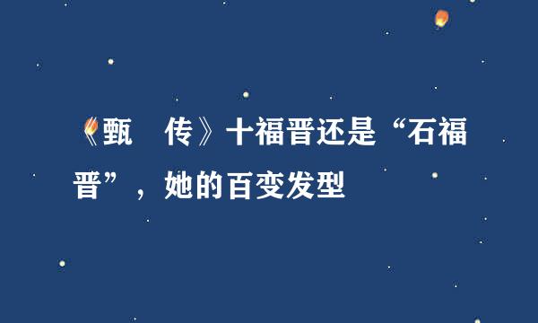 《甄嬛传》十福晋还是“石福晋”，她的百变发型