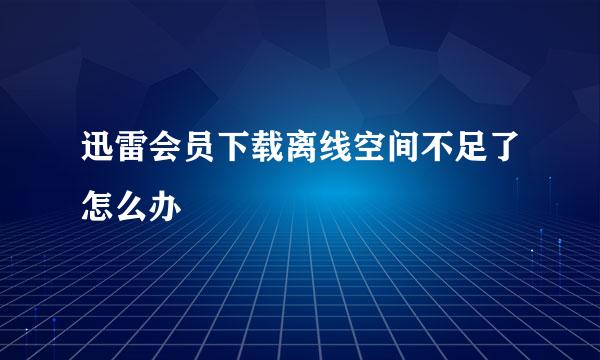 迅雷会员下载离线空间不足了怎么办