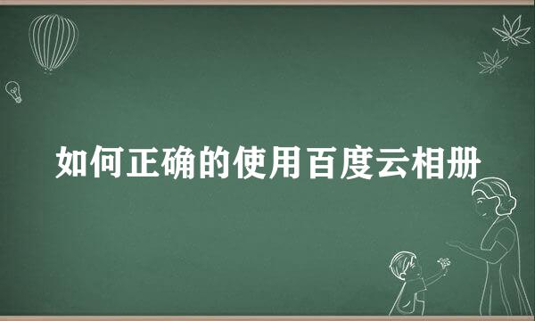 如何正确的使用百度云相册