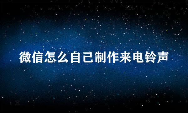 微信怎么自己制作来电铃声