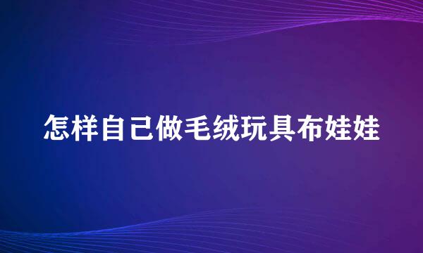 怎样自己做毛绒玩具布娃娃