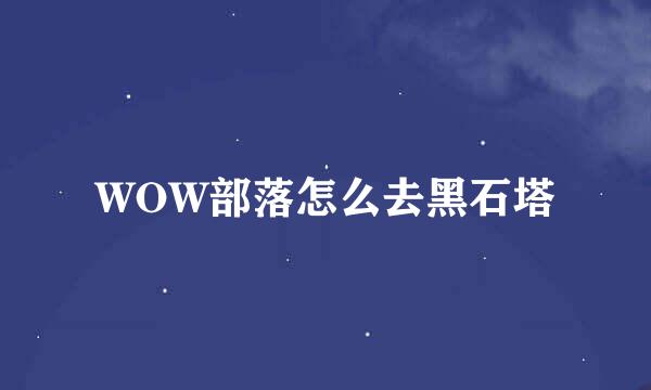 WOW部落怎么去黑石塔