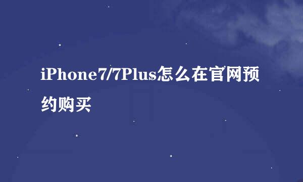 iPhone7/7Plus怎么在官网预约购买