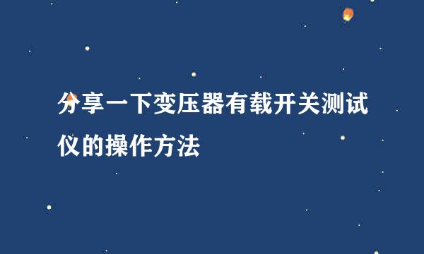 分享一下变压器有载开关测试仪的操作方法