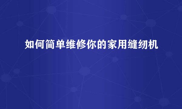 如何简单维修你的家用缝纫机