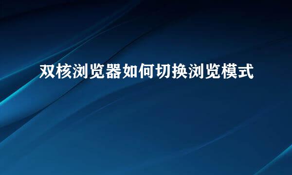 双核浏览器如何切换浏览模式