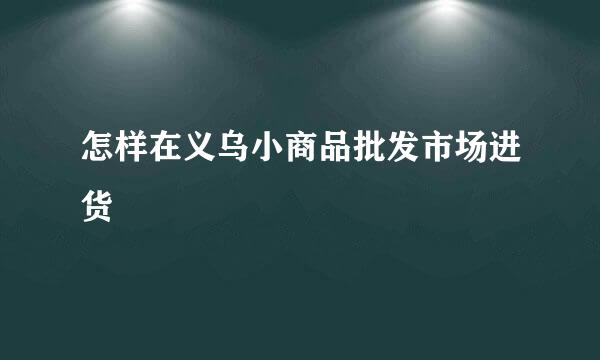 怎样在义乌小商品批发市场进货