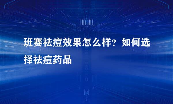 班赛祛痘效果怎么样？如何选择祛痘药品