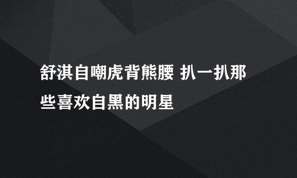 舒淇自嘲虎背熊腰 扒一扒那些喜欢自黑的明星