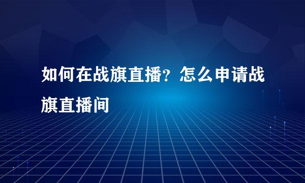 如何在战旗直播？怎么申请战旗直播间