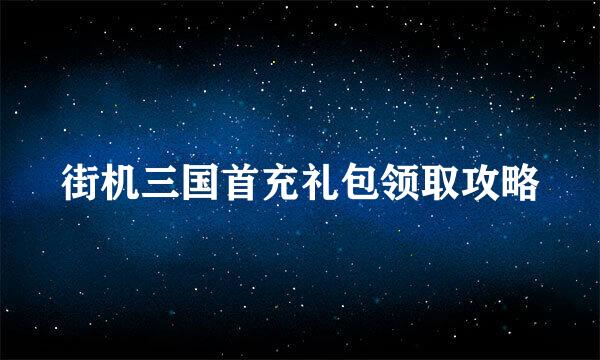 街机三国首充礼包领取攻略