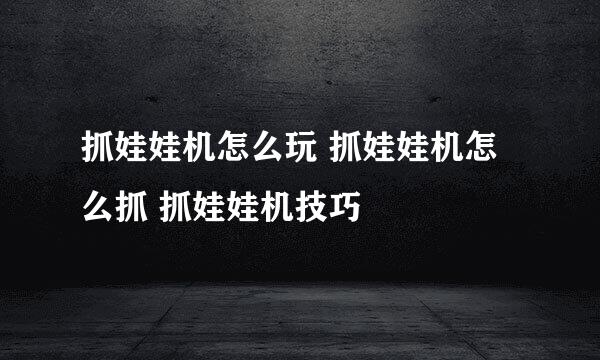 抓娃娃机怎么玩 抓娃娃机怎么抓 抓娃娃机技巧